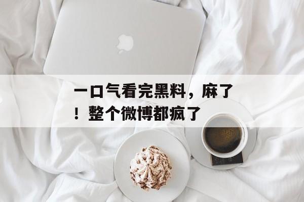 一口气看完黑料，麻了！整个微博都疯了