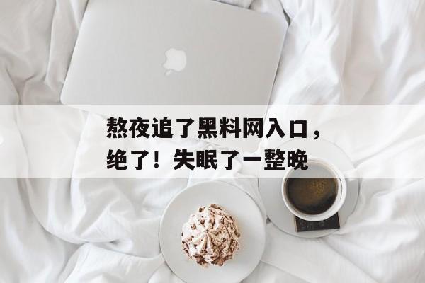 熬夜追了黑料网入口，绝了！失眠了一整晚