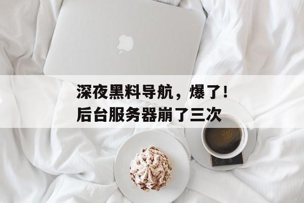 深夜黑料导航，爆了！后台服务器崩了三次