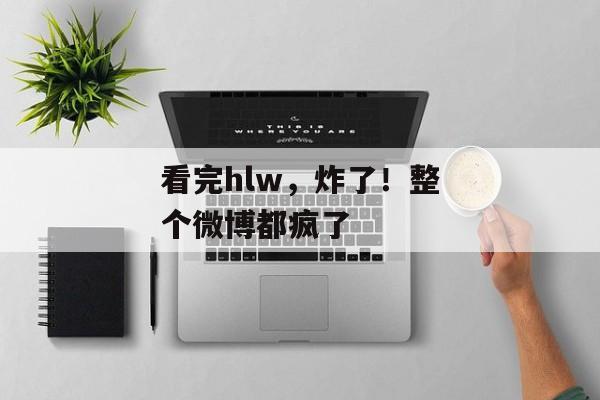 看完hlw，炸了！整个微博都疯了