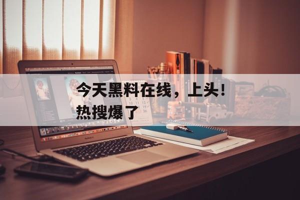 今天黑料在线，上头！热搜爆了