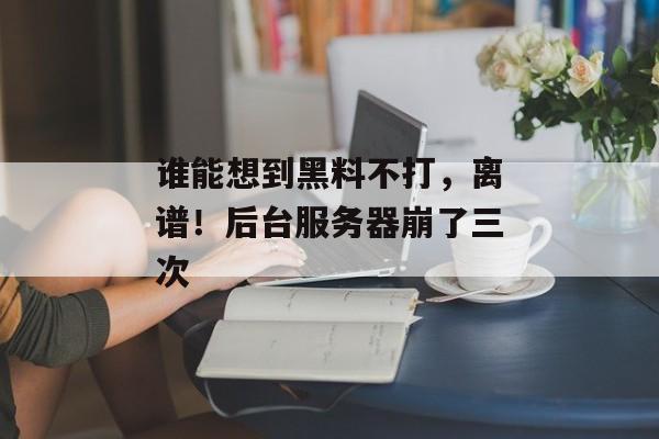 谁能想到黑料不打，离谱！后台服务器崩了三次