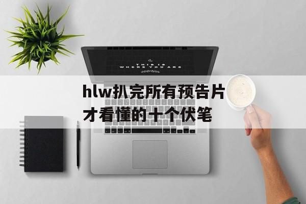 hlw扒完所有预告片才看懂的十个伏笔
