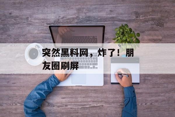 突然黑料网，炸了！朋友圈刷屏