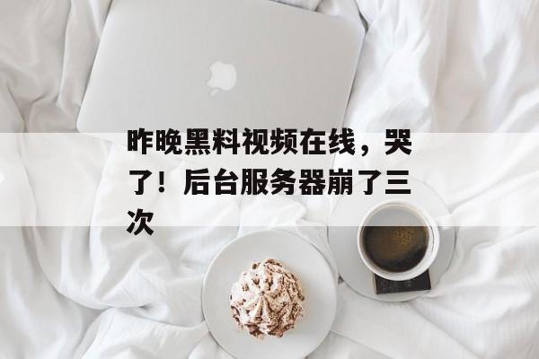 昨晚黑料视频在线，哭了！后台服务器崩了三次
