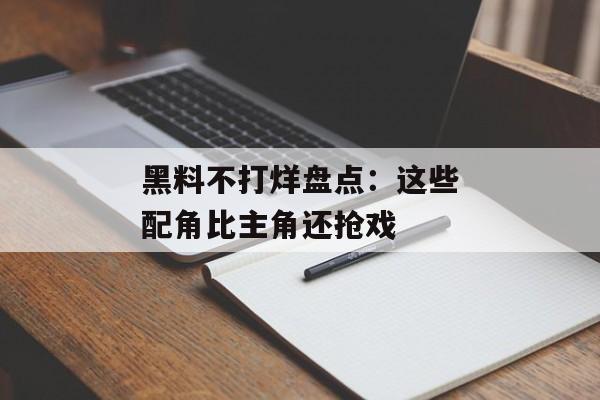 黑料不打烊盘点：这些配角比主角还抢戏